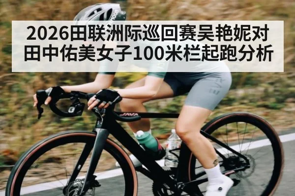 2026田联洲际巡回赛吴艳妮对田中佑美女子100米栏起跑分析