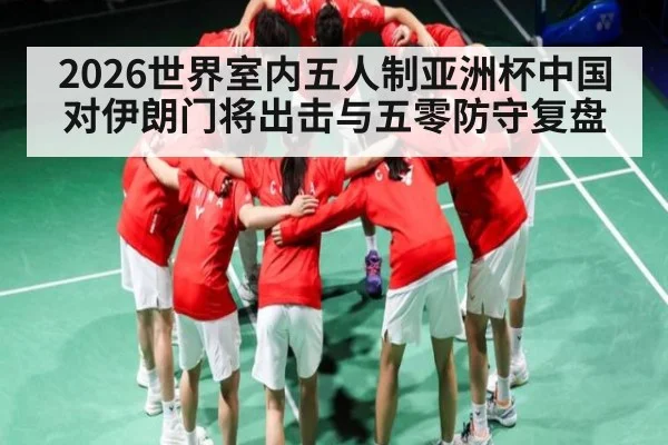 2026世界室内五人制亚洲杯中国对伊朗门将出击与五零防守复盘